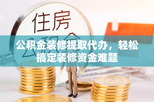 宁江公积金装修提取代办，轻松搞定装修资金难题