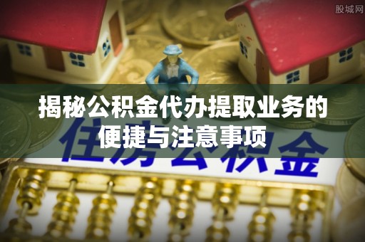 宁江揭秘公积金代办提取业务的便捷与注意事项