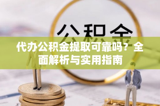宁江代办公积金提取可靠吗？全面解析与实用指南