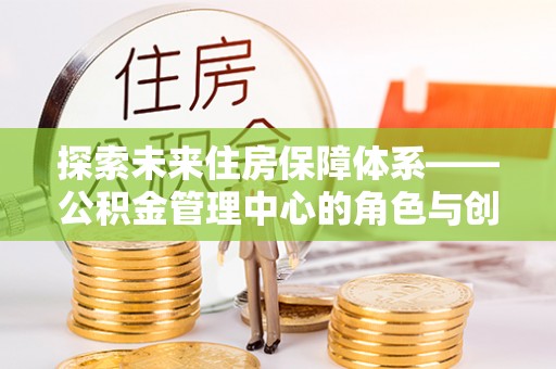 宁江探索未来住房保障体系——公积金管理中心的角色与创新