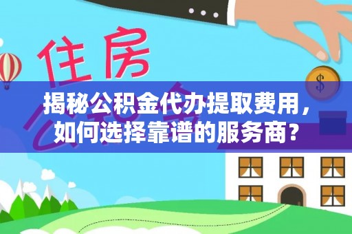 宁江揭秘公积金代办提取费用，如何选择靠谱的服务商？