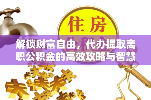 宁江解锁财富自由，代办提取离职公积金的高效攻略与智慧选择