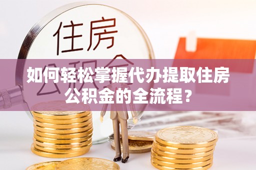宁江如何轻松掌握代办提取住房公积金的全流程？