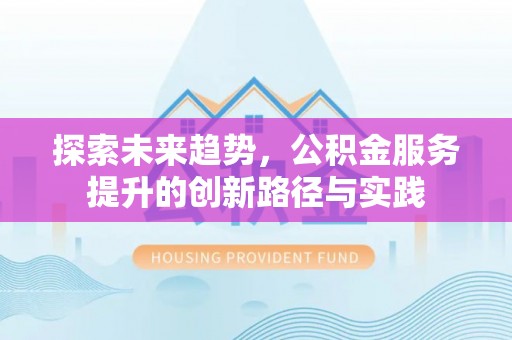 宁江探索未来趋势，公积金服务提升的创新路径与实践