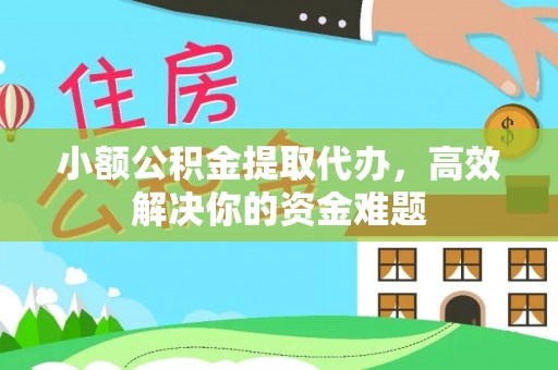 宁江小额公积金提取代办，高效解决你的资金难题