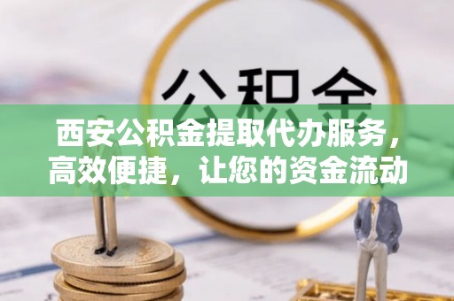 宁江西安公积金提取代办服务，高效便捷，让您的资金流动更灵活