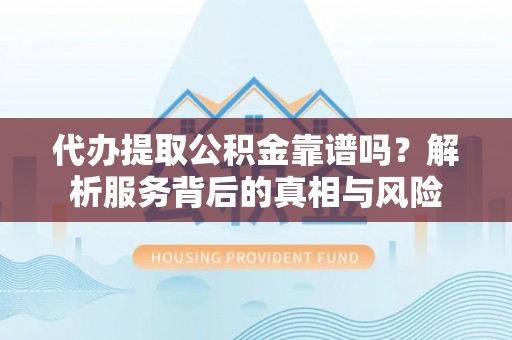 宁江代办提取公积金靠谱吗？解析服务背后的真相与风险