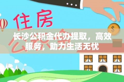 宁江长沙公积金代办提取，高效服务，助力生活无忧