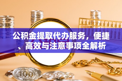 宁江公积金提取代办服务，便捷、高效与注意事项全解析