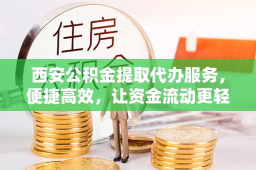 宁江西安公积金提取代办服务，便捷高效，让资金流动更轻松