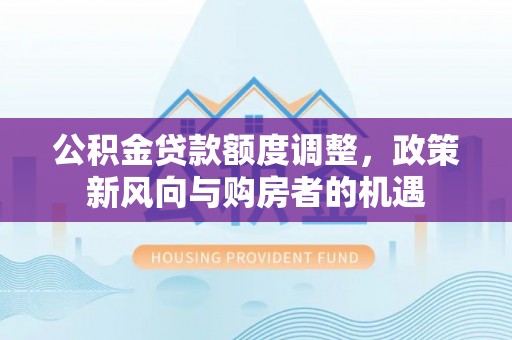 宁江公积金贷款额度调整，政策新风向与购房者的机遇