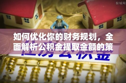 宁江如何优化你的财务规划，全面解析公积金提取金额的策略与技巧