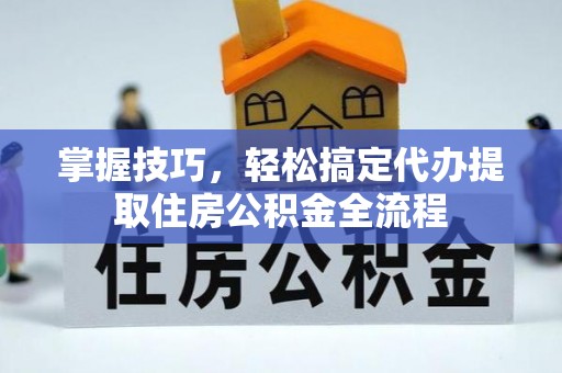 宁江掌握技巧，轻松搞定代办提取住房公积金全流程