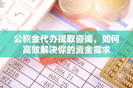 宁江公积金代办提取咨询，如何高效解决你的资金需求