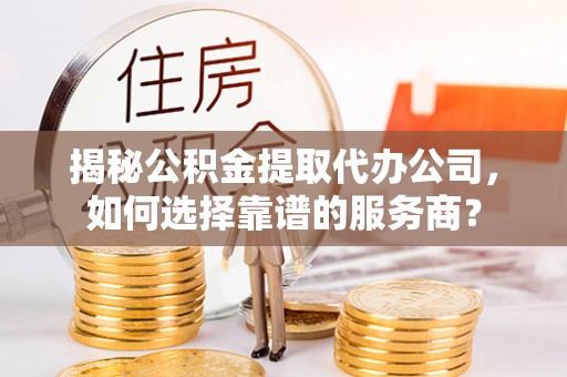宁江揭秘公积金提取代办公司，如何选择靠谱的服务商？