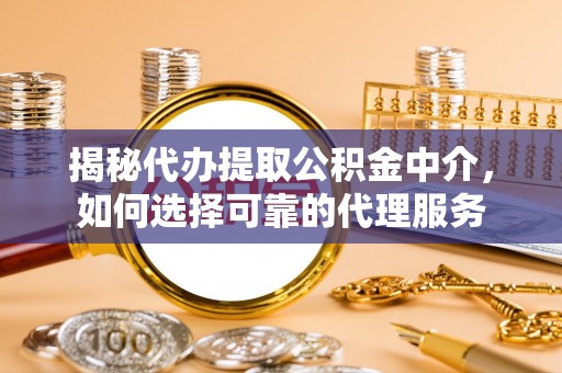 宁江揭秘代办提取公积金中介，如何选择可靠的代理服务