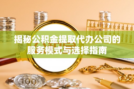 宁江揭秘公积金提取代办公司的服务模式与选择指南