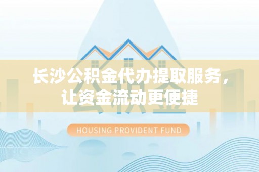 宁江长沙公积金代办提取服务，让资金流动更便捷