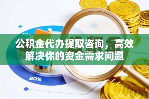 宁江公积金代办提取咨询，高效解决你的资金需求问题