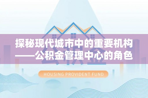 宁江探秘现代城市中的重要机构——公积金管理中心的角色与使命