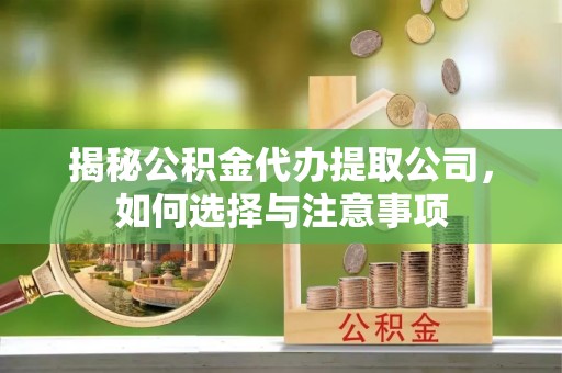 宁江揭秘公积金代办提取公司，如何选择与注意事项
