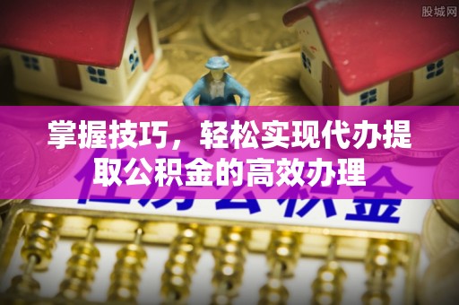 宁江掌握技巧，轻松实现代办提取公积金的高效办理