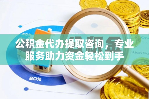 宁江公积金代办提取咨询，专业服务助力资金轻松到手