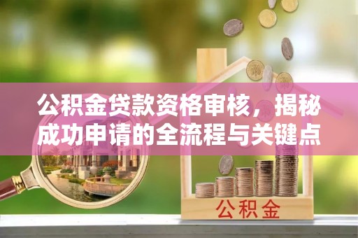 宁江公积金贷款资格审核，揭秘成功申请的全流程与关键点