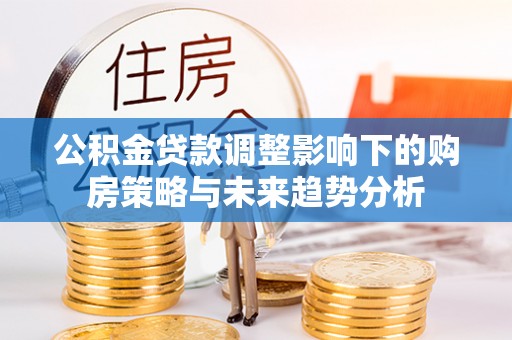 宁江公积金贷款调整影响下的购房策略与未来趋势分析