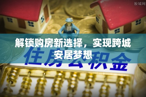 宁江解锁购房新选择，实现跨城安居梦想