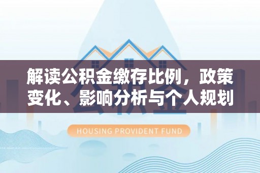 宁江解读公积金缴存比例，政策变化、影响分析与个人规划