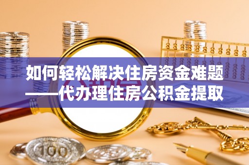 宁江如何轻松解决住房资金难题——代办理住房公积金提取服务详解
